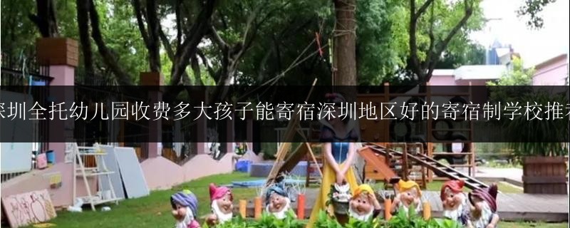 深圳全托幼兒園收費多大孩子能寄宿深圳地區(qū)好的寄宿制學(xué)校推薦